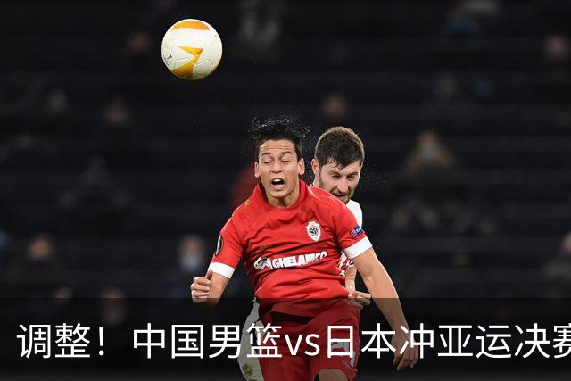 调整！中国男篮vs日本冲亚运决赛时间有变，CCTV5直播，有2大挑战